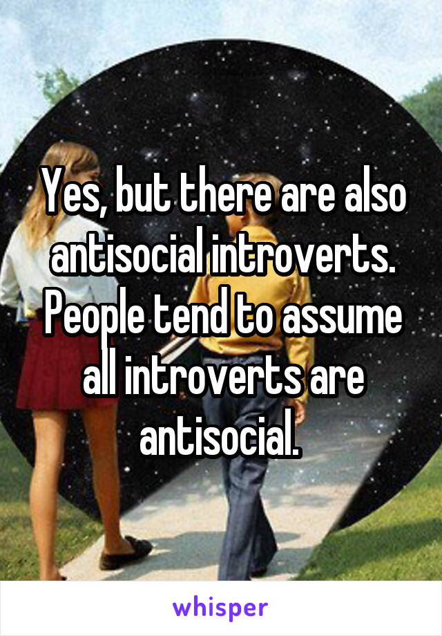 Yes, but there are also antisocial introverts. People tend to assume all introverts are antisocial. 