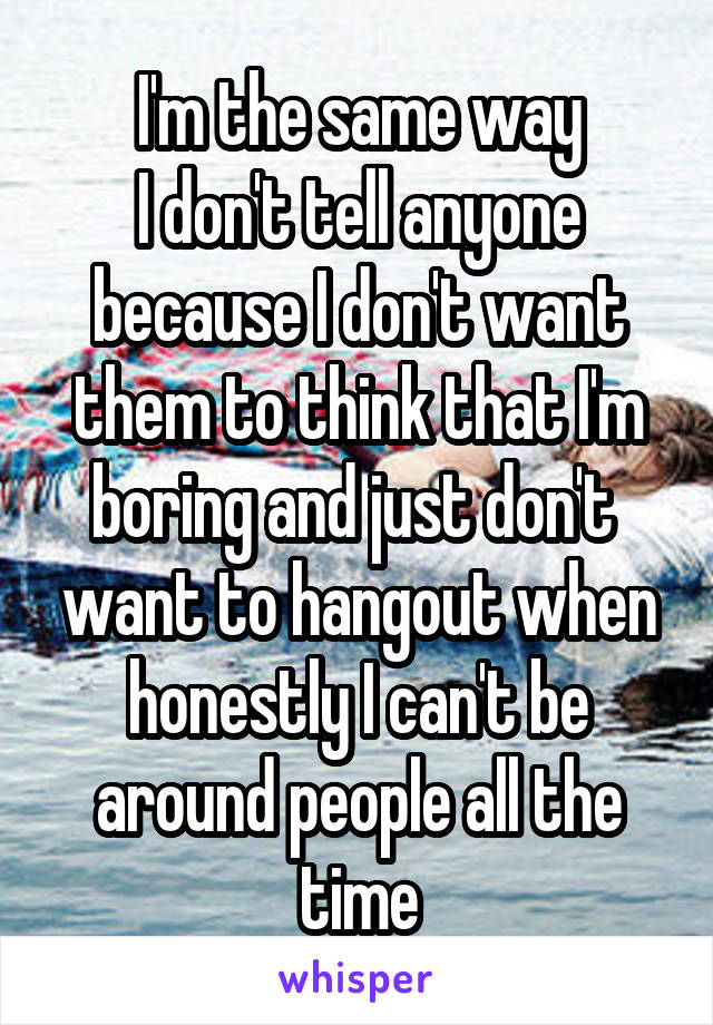 I'm the same way
I don't tell anyone because I don't want them to think that I'm boring and just don't  want to hangout when honestly I can't be around people all the time