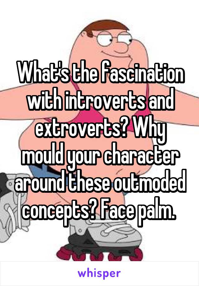 What's the fascination with introverts and extroverts? Why mould your character around these outmoded concepts? Face palm. 