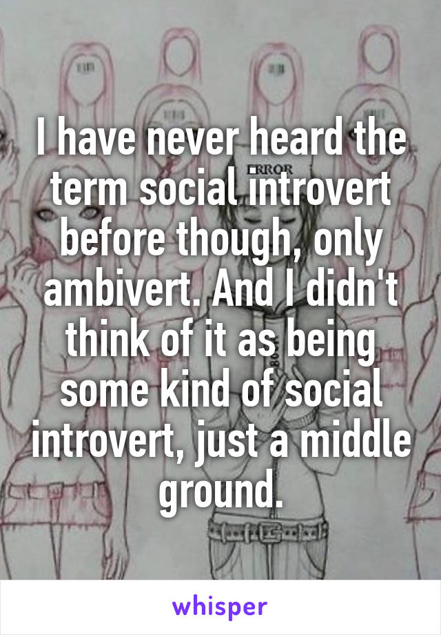 I have never heard the term social introvert before though, only ambivert. And I didn't think of it as being some kind of social introvert, just a middle ground.