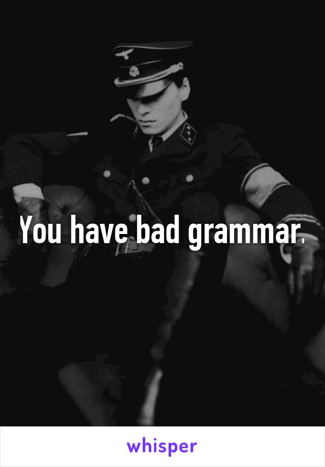 You have bad grammar.