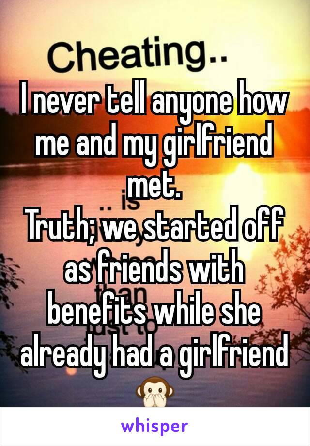 I never tell anyone how me and my girlfriend met.
Truth; we started off as friends with benefits while she already had a girlfriend 🙊