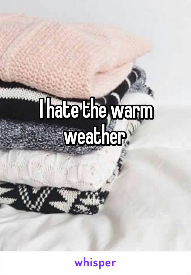 I hate the warm weather 
