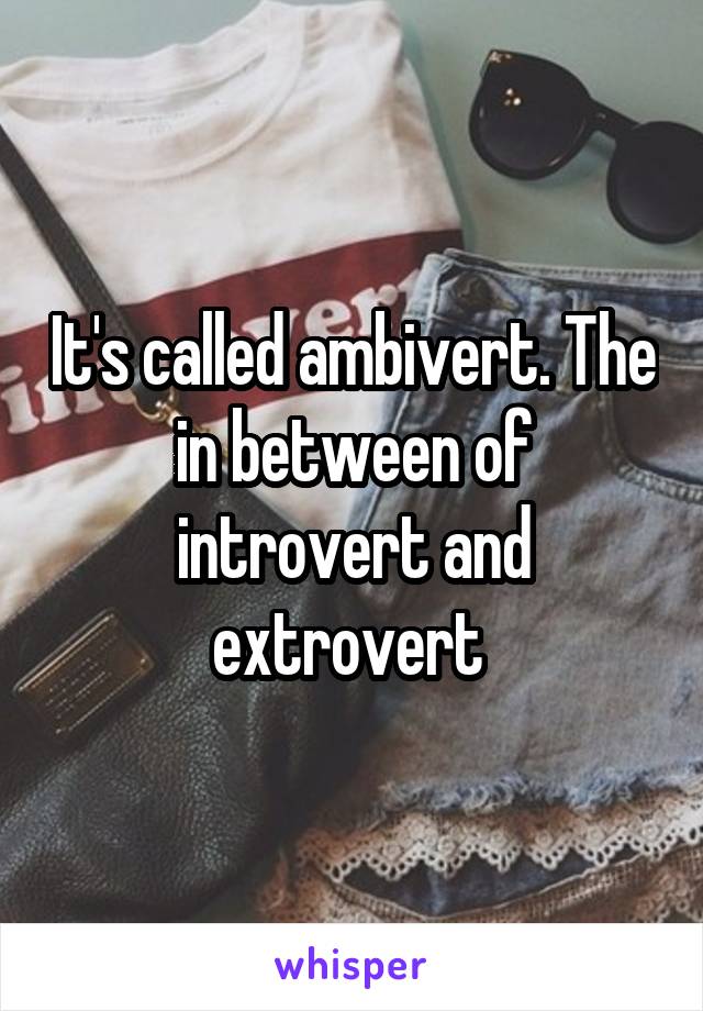 It's called ambivert. The in between of introvert and extrovert 