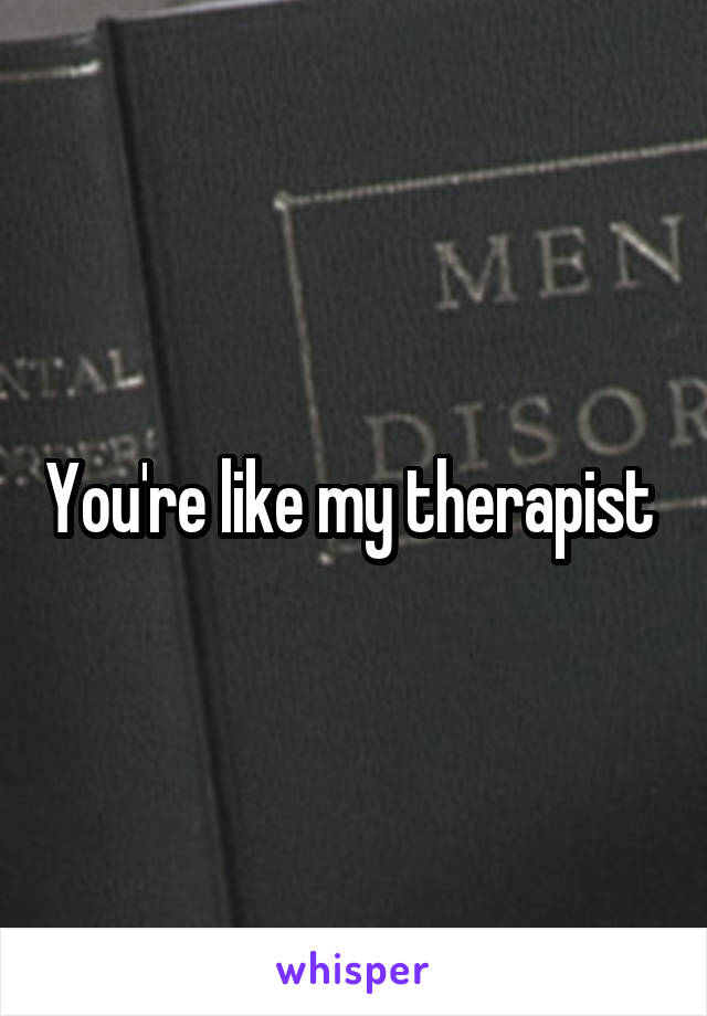 You're like my therapist 