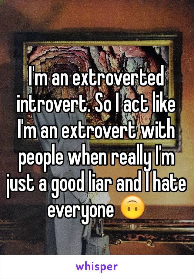 I'm an extroverted introvert. So I act like I'm an extrovert with people when really I'm just a good liar and I hate everyone 🙃