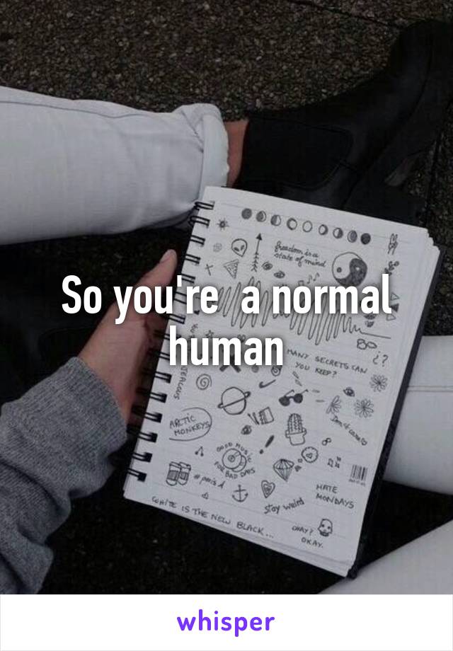 So you're  a normal human