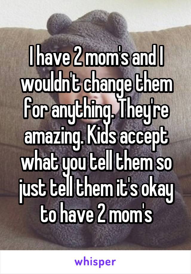 I have 2 mom's and I wouldn't change them for anything. They're amazing. Kids accept what you tell them so just tell them it's okay to have 2 mom's