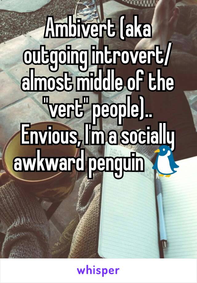 Ambivert (aka outgoing introvert/almost middle of the "vert" people)..
Envious, I'm a socially awkward penguin 🐧