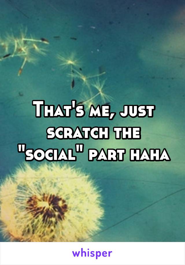 That's me, just scratch the "social" part haha