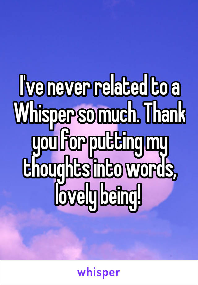 I've never related to a Whisper so much. Thank you for putting my thoughts into words, lovely being! 