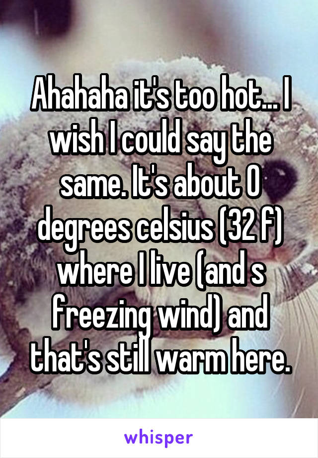 Ahahaha it's too hot... I wish I could say the same. It's about 0 degrees celsius (32 f) where I live (and s freezing wind) and that's still warm here.