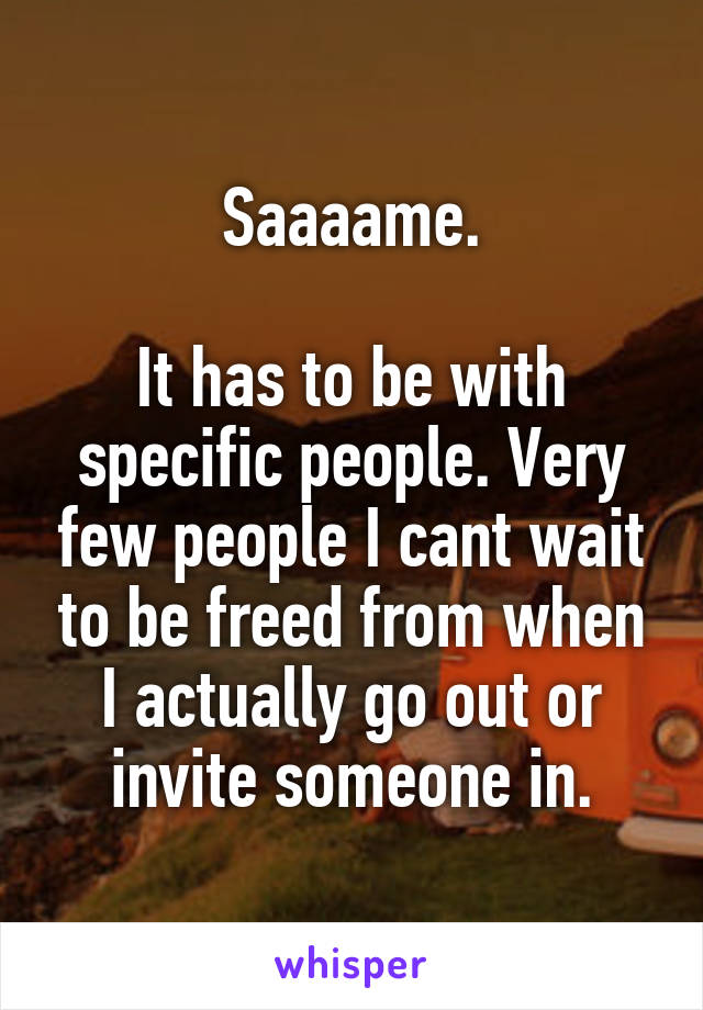 Saaaame.

It has to be with specific people. Very few people I cant wait to be freed from when I actually go out or invite someone in.