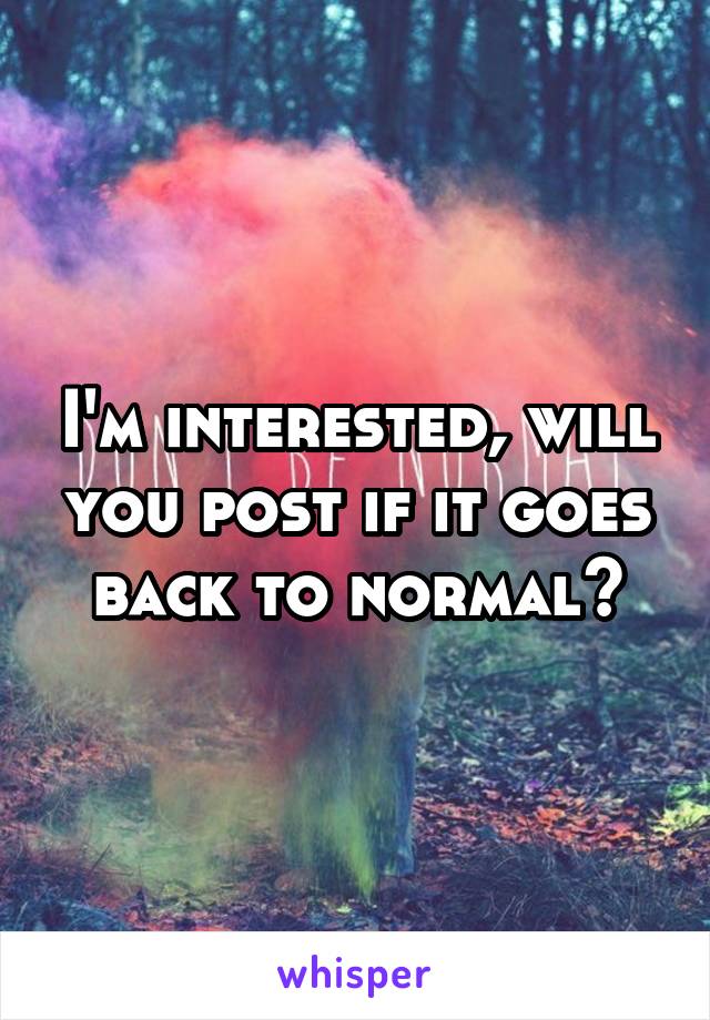I'm interested, will you post if it goes back to normal?
