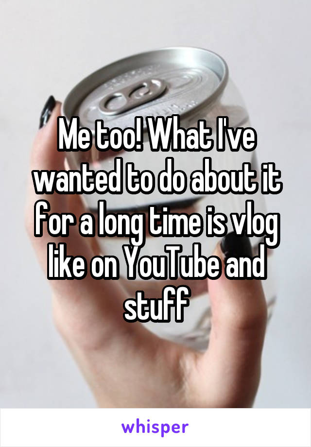 Me too! What I've wanted to do about it for a long time is vlog like on YouTube and stuff