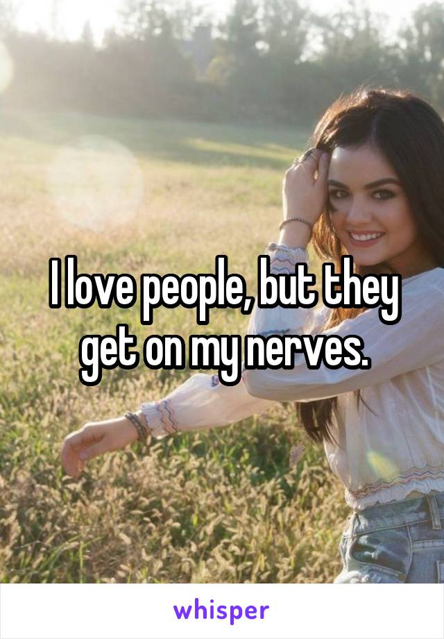 I love people, but they get on my nerves.