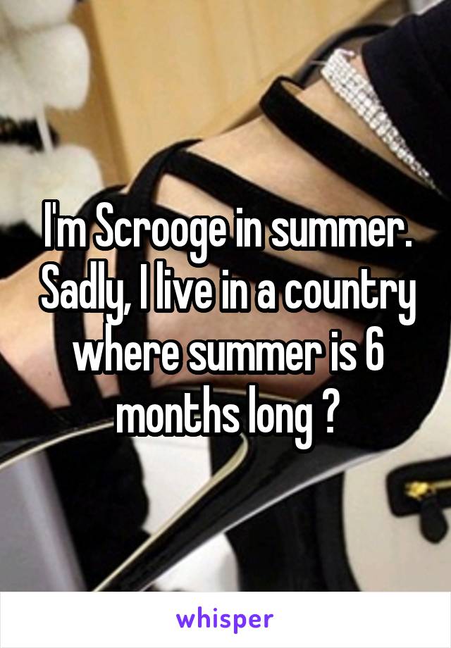 I'm Scrooge in summer. Sadly, I live in a country where summer is 6 months long 😂