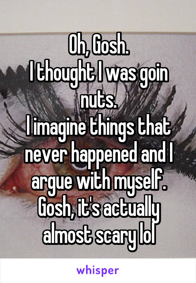 Oh, Gosh.
I thought I was goin nuts.
I imagine things that never happened and I argue with myself.
Gosh, it's actually almost scary lol