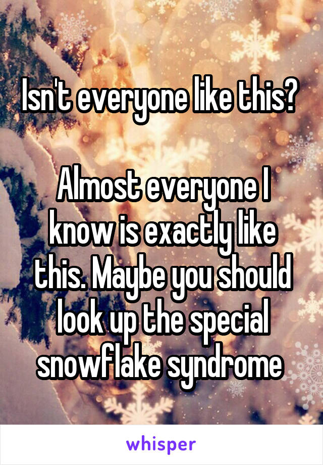 Isn't everyone like this? 

Almost everyone I know is exactly like this. Maybe you should look up the special snowflake syndrome 