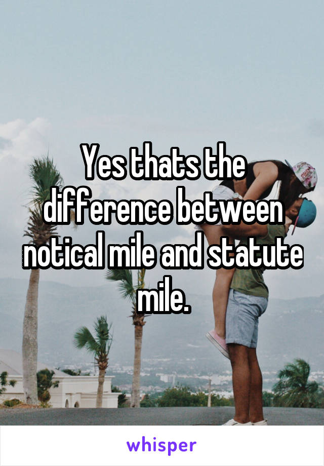 Yes thats the difference between notical mile and statute mile.