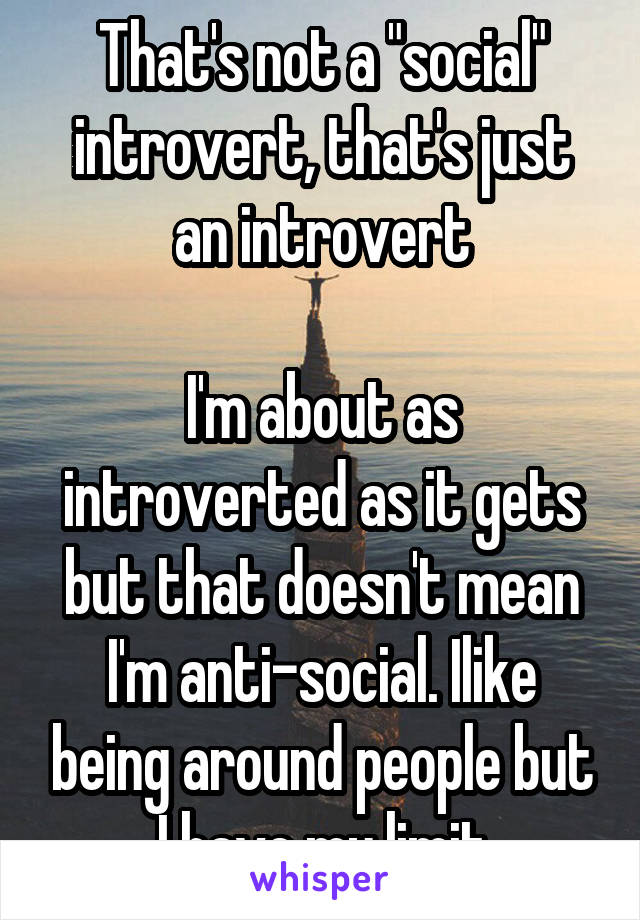 That's not a "social" introvert, that's just an introvert

I'm about as introverted as it gets but that doesn't mean I'm anti-social. Ilike being around people but I have my limit