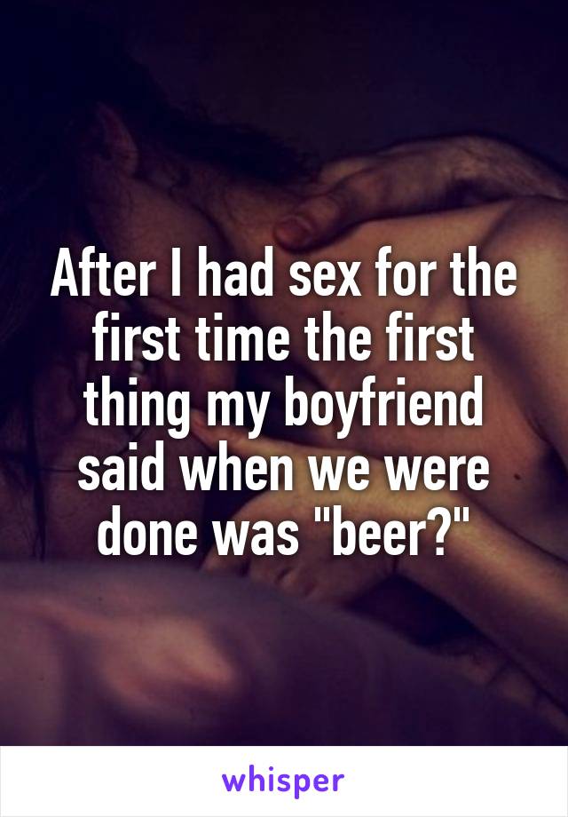 After I had sex for the first time the first thing my boyfriend said when we were done was "beer?"