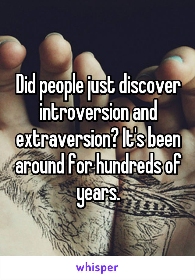 Did people just discover introversion and extraversion? It's been around for hundreds of years.