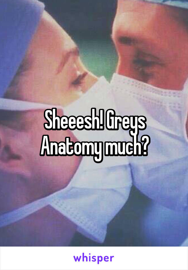 Sheeesh! Greys Anatomy much?