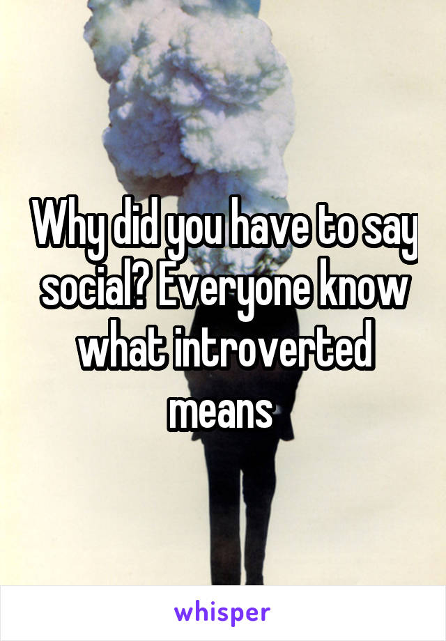 Why did you have to say social? Everyone know what introverted means 