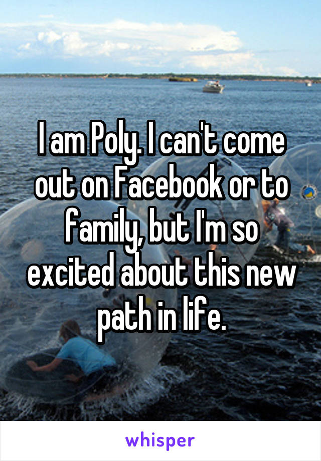 I am Poly. I can't come out on Facebook or to family, but I'm so excited about this new path in life.