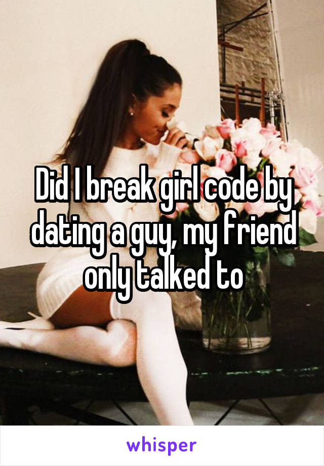 Did I break girl code by dating a guy, my friend only talked to