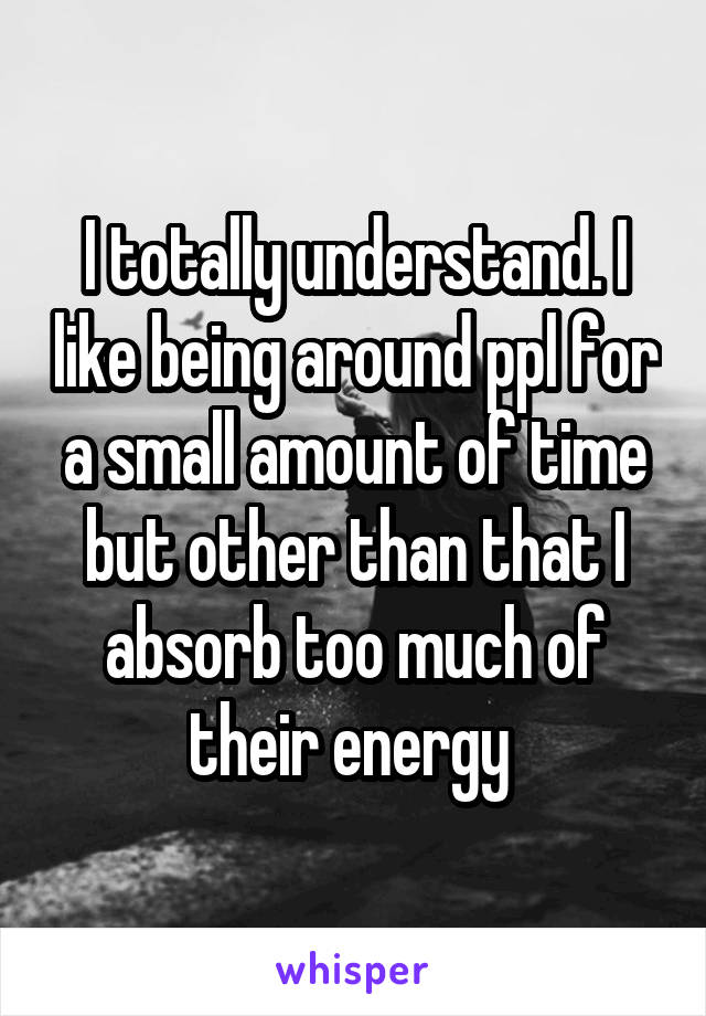 I totally understand. I like being around ppl for a small amount of time but other than that I absorb too much of their energy 