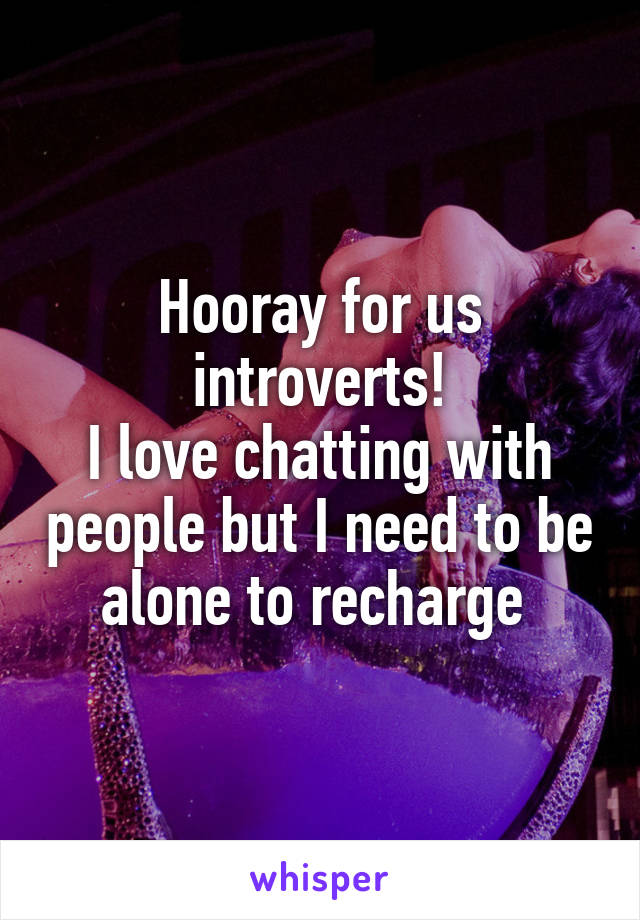 Hooray for us introverts!
I love chatting with people but I need to be alone to recharge 