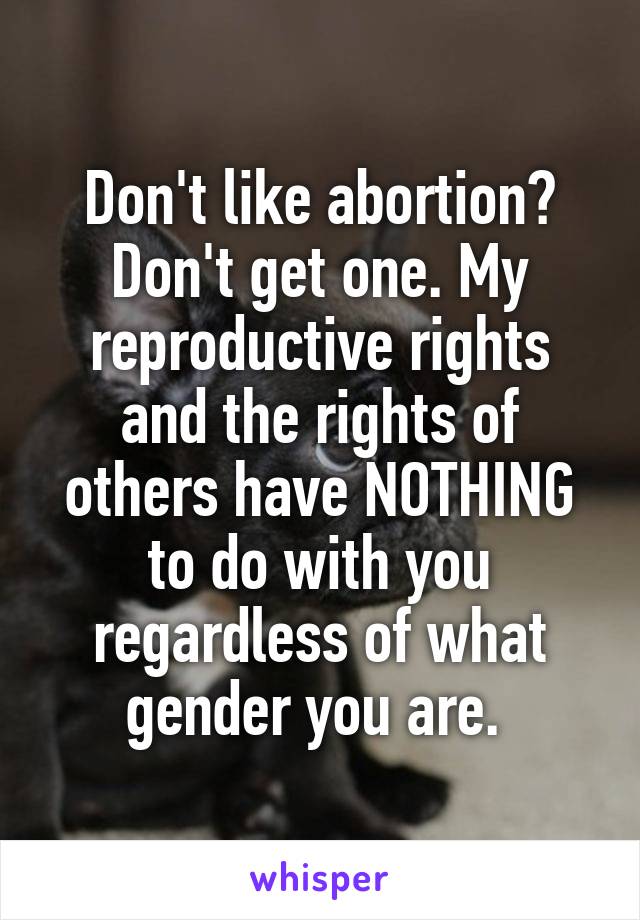 Don't like abortion? Don't get one. My reproductive rights and the rights of others have NOTHING to do with you regardless of what gender you are. 
