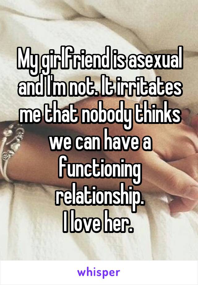 My girlfriend is asexual and I'm not. It irritates me that nobody thinks we can have a functioning relationship.
I love her. 