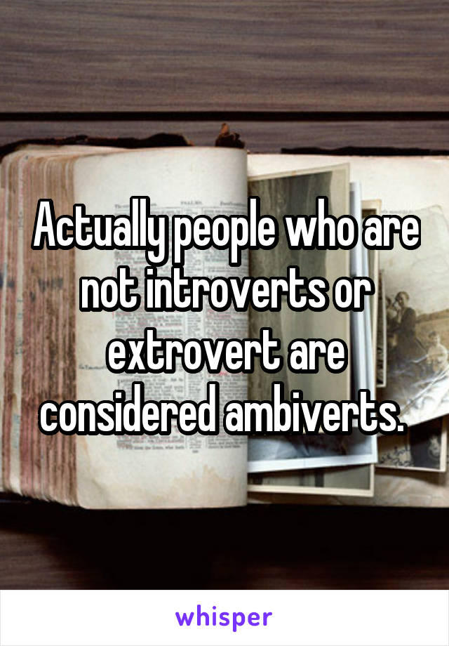 Actually people who are not introverts or extrovert are considered ambiverts. 