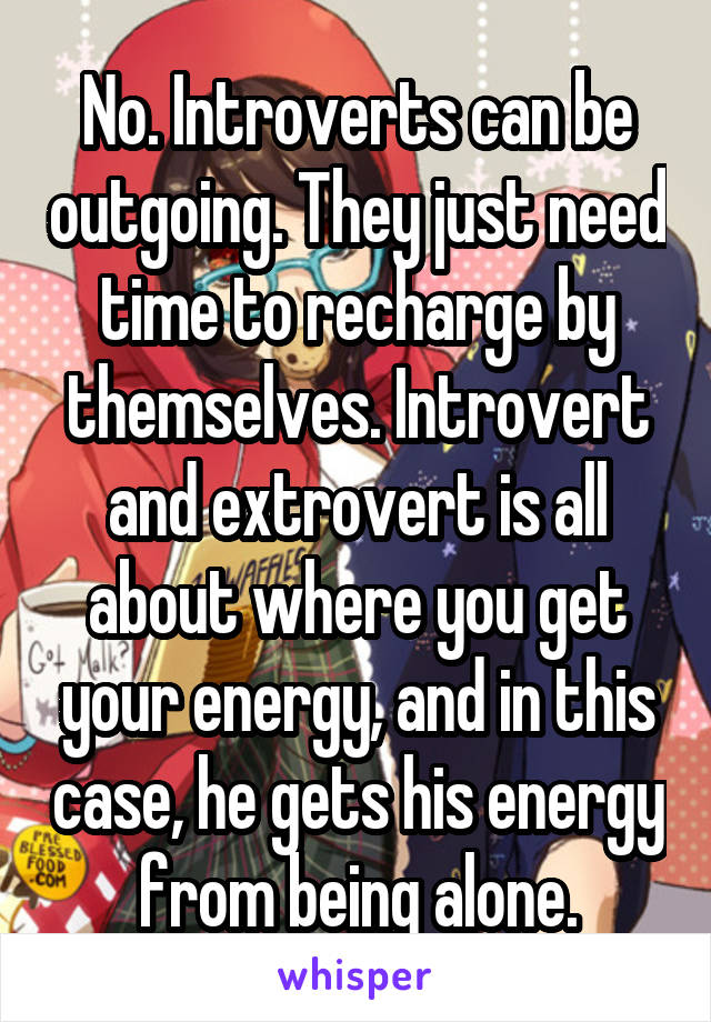 No. Introverts can be outgoing. They just need time to recharge by themselves. Introvert and extrovert is all about where you get your energy, and in this case, he gets his energy from being alone.