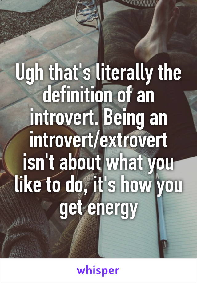 Ugh that's literally the definition of an introvert. Being an introvert/extrovert isn't about what you like to do, it's how you get energy