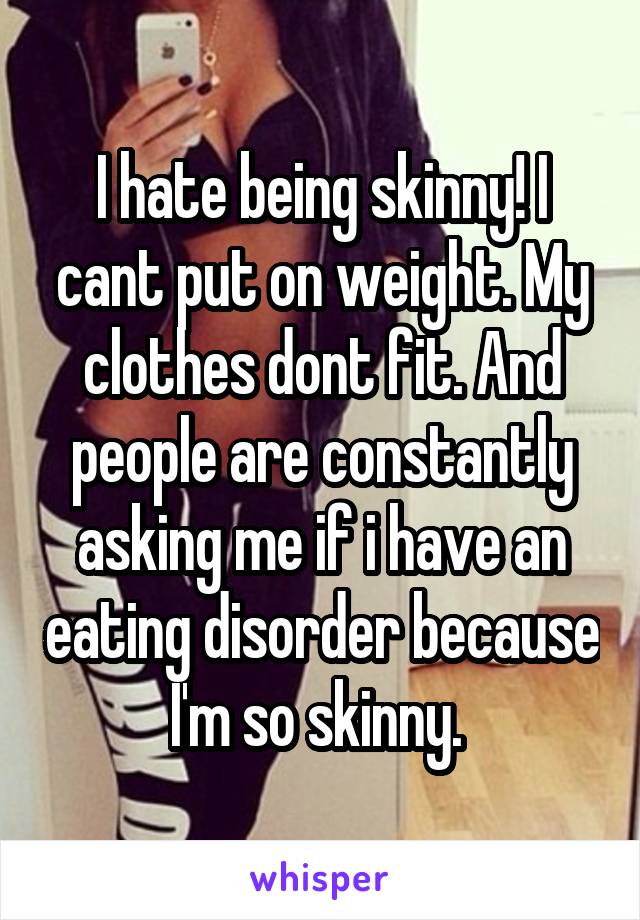 I hate being skinny! I cant put on weight. My clothes dont fit. And people are constantly asking me if i have an eating disorder because I'm so skinny. 