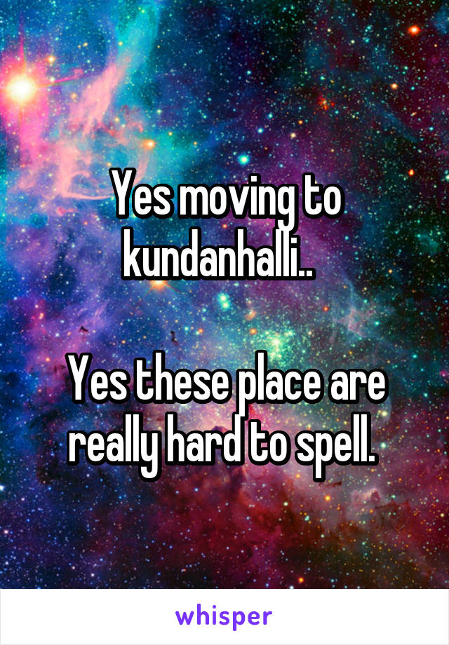 Yes moving to kundanhalli..  

Yes these place are really hard to spell. 