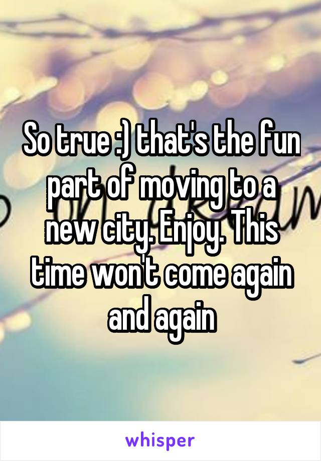 So true :) that's the fun part of moving to a new city. Enjoy. This time won't come again and again