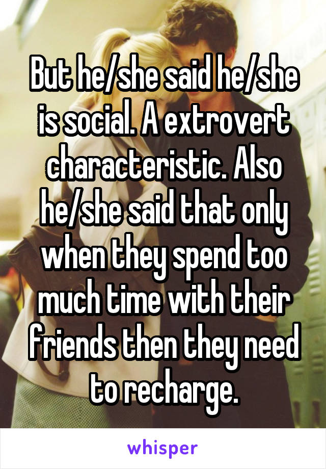 But he/she said he/she is social. A extrovert characteristic. Also he/she said that only when they spend too much time with their friends then they need to recharge.