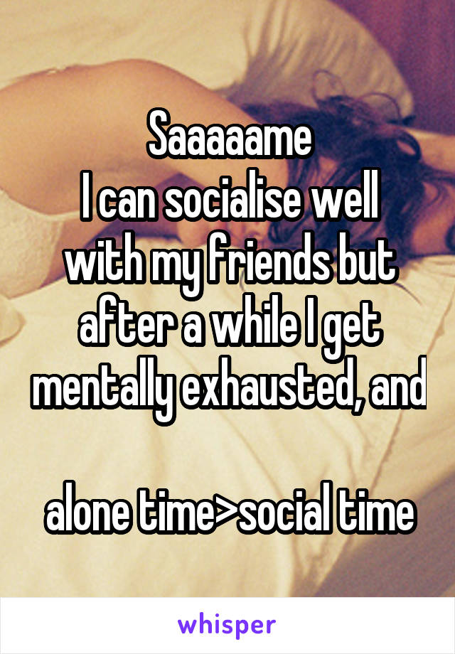 Saaaaame
I can socialise well with my friends but after a while I get mentally exhausted, and 
alone time>social time