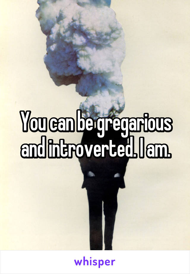 You can be gregarious and introverted. I am.