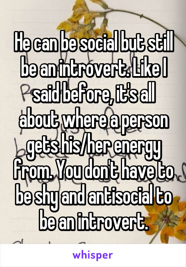 He can be social but still be an introvert. Like I said before, it's all about where a person gets his/her energy from. You don't have to be shy and antisocial to be an introvert.