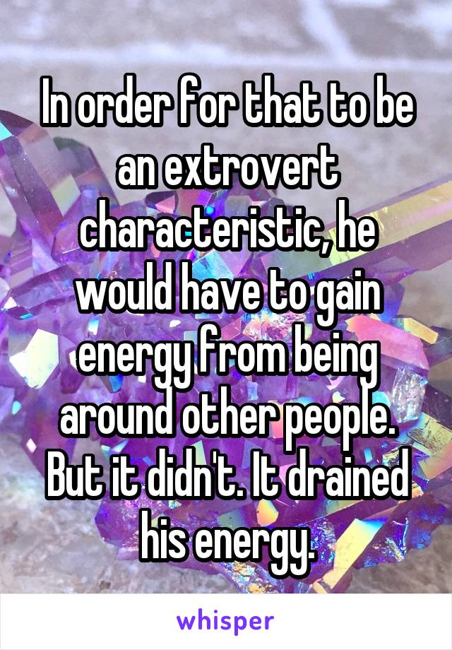 In order for that to be an extrovert characteristic, he would have to gain energy from being around other people. But it didn't. It drained his energy.