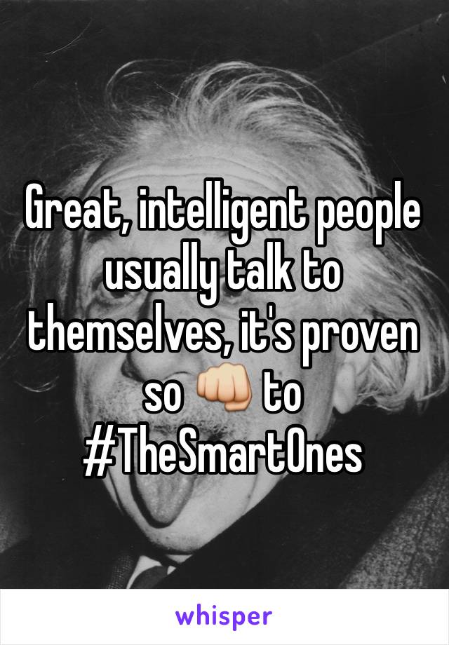 Great, intelligent people usually talk to themselves, it's proven so 👊 to #TheSmartOnes