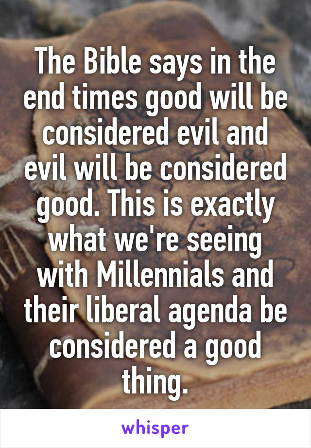 The Bible says in the end times good will be considered evil and evil will be considered good. This is exactly what we're seeing with Millennials and their liberal agenda be considered a good thing.