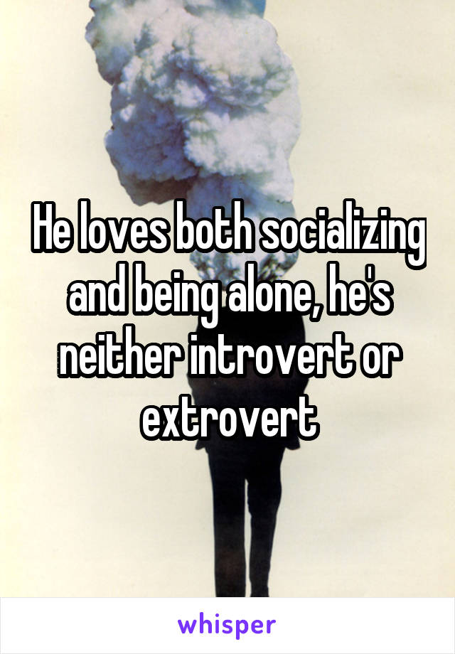 He loves both socializing and being alone, he's neither introvert or extrovert