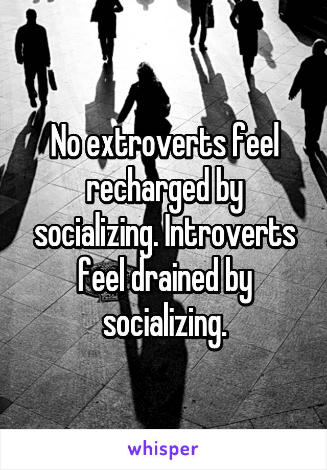 No extroverts feel recharged by socializing. Introverts feel drained by socializing.